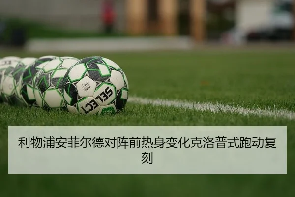 利物浦安菲尔德对阵前热身变化克洛普式跑动复刻