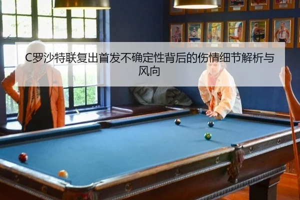C罗沙特联复出首发不确定性背后的伤情细节解析与风向