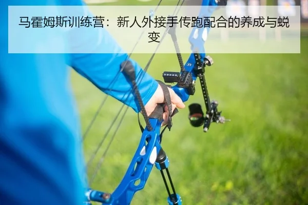 马霍姆斯训练营：新人外接手传跑配合的养成与蜕变